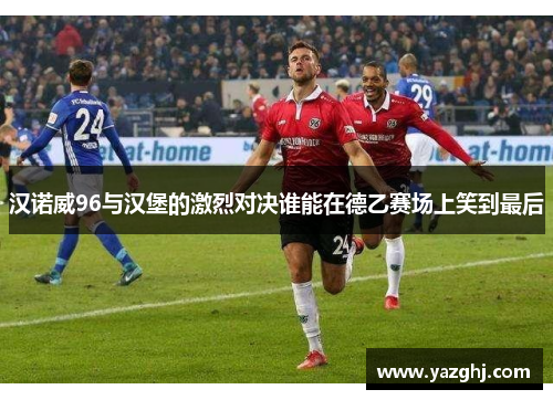 汉诺威96与汉堡的激烈对决谁能在德乙赛场上笑到最后