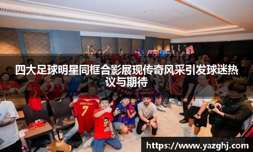 四大足球明星同框合影展现传奇风采引发球迷热议与期待